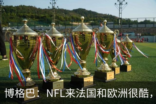 博格巴：NFL来法国和欧洲很酷，会让人想进一步了解