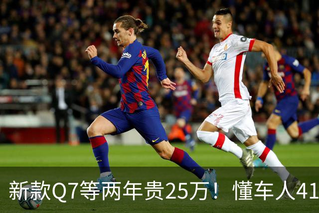 新款Q7等两年贵25万!懂车人41万抄底现款