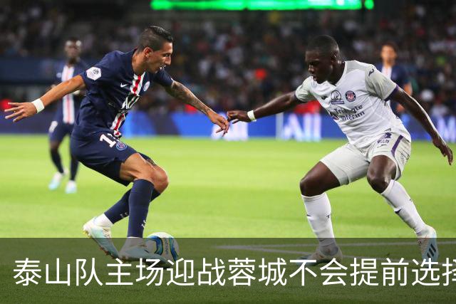 泰山队主场迎战蓉城不会提前选择放弃！克雷桑状态回升成利好消息