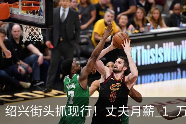 绍兴街头抓现行！丈夫月薪 1 万 3上交12500养家，妻子却在外约会